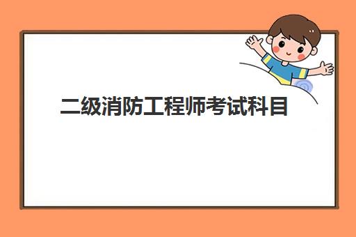 二级消防工程师考试科目,2023二级消防工程师的报考条件