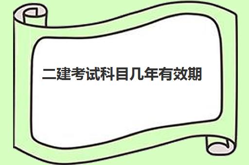 二建考试科目几年有效期 二建考试成绩有效期几年