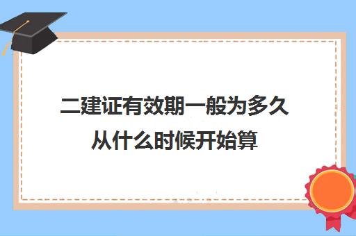 二建证有效期一般为多久从什么时候开始算