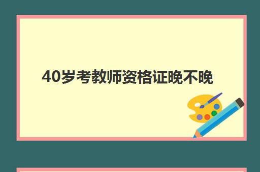 40岁考教师资格证晚不晚 40岁考教师资格证有意义吗