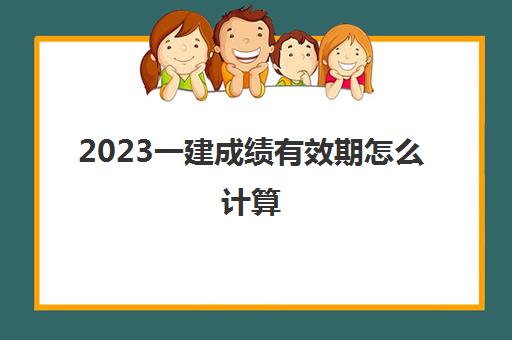 2023一建成绩有效期怎么计算(贵州一级建造师合格标准)