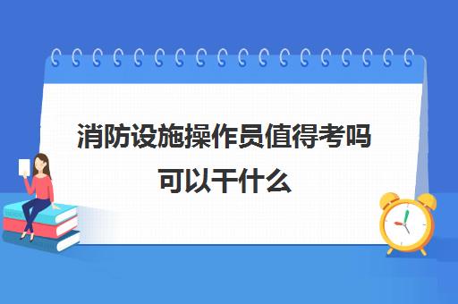 消防设施操作员值得考吗可以干什么