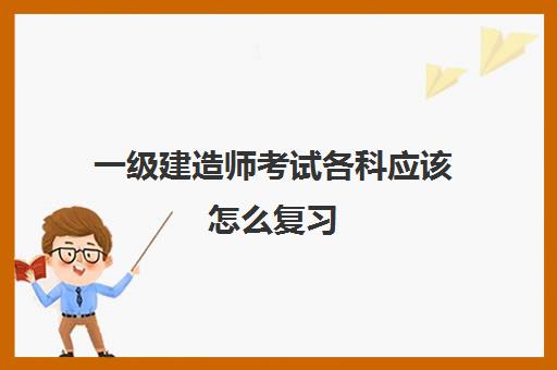 一级建造师考试各科应该怎么复习(2023年一级建造师报考施工管理年限怎么认定)