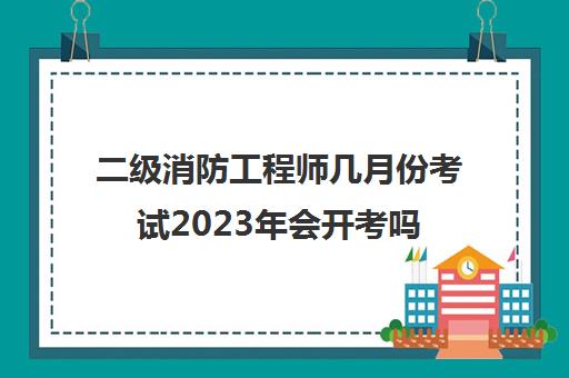 二级消防工程师几月份考试2023年会开考吗