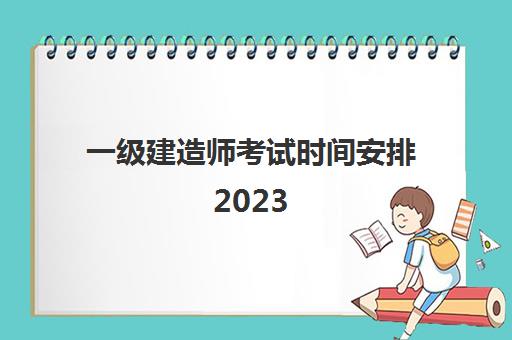 一级建造师考试时间安排2023 2023一级建造师证报考条件