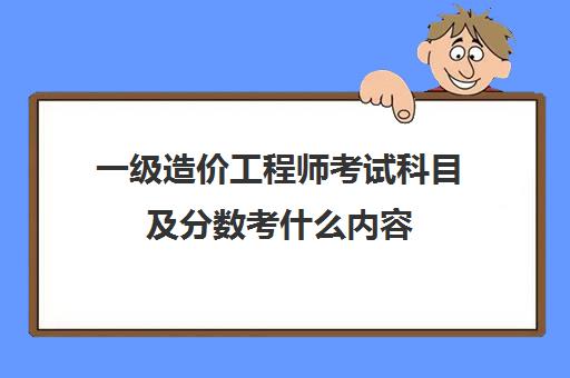 一级造价工程师考试科目及分数考什么内容