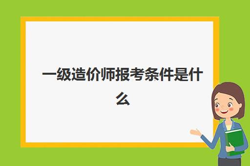 一级造价师报考条件是什么(一级造价师的报考条件)