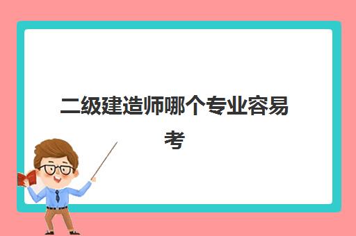 二级建造师哪个专业容易考 2023二建的专业考试难度排名