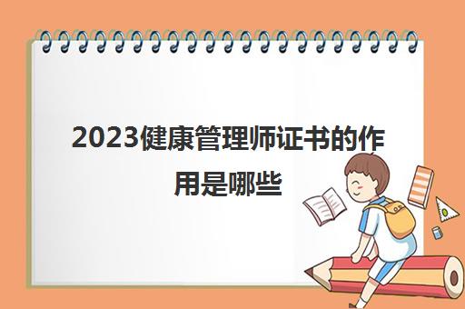 2023健康管理师证书的作用是哪些(健康管理师有用吗？)