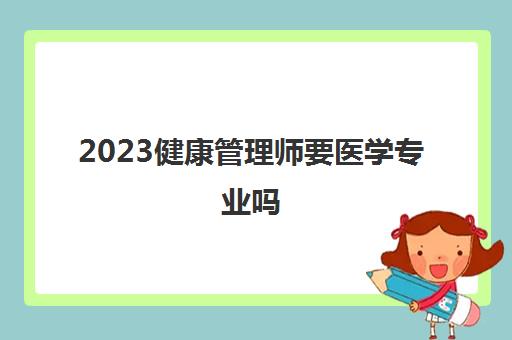 2023健康管理师要医学专业吗(三级健康管理师报考条件)