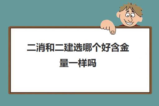 二消和二建选哪个好含金量一样吗