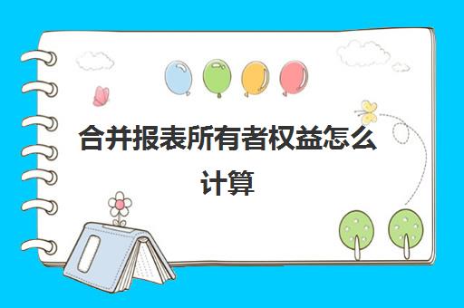 合并报表所有者权益怎么计算(合并报表所有者权益计算方法)