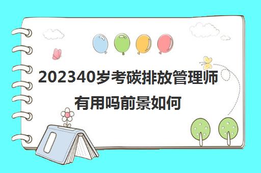 202340岁考碳排放管理师有用吗前景如何