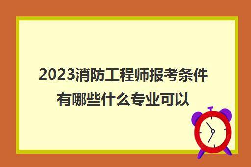 2023消防工程师报考条件有哪些什么专业可以考消防工程师