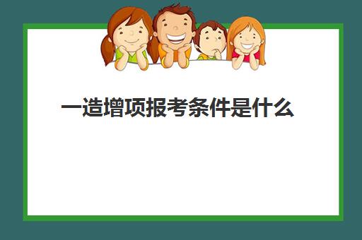 一造增项报考条件是什么 一造的增项考试内容