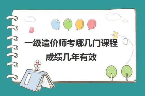 一级造价师考哪几门课程成绩几年有效