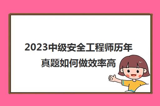 2023中级安全工程师历年真题如何做效率高