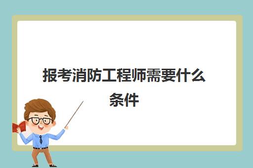 报考消防工程师需要什么条件 2023报考消防工程师的条件