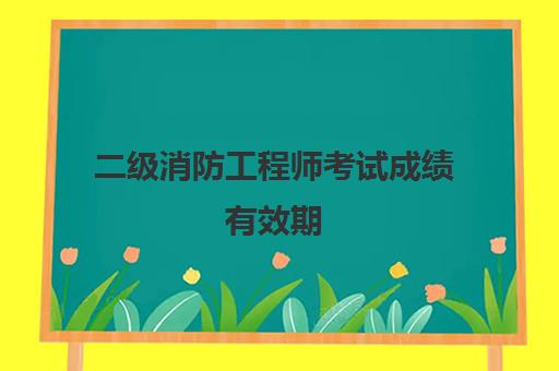 二级消防工程师考试成绩有效期 二级消防工程师证报考条件