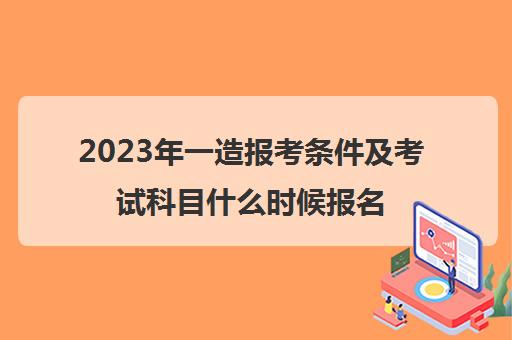 2023年一造报考条件及考试科目什么时候报名