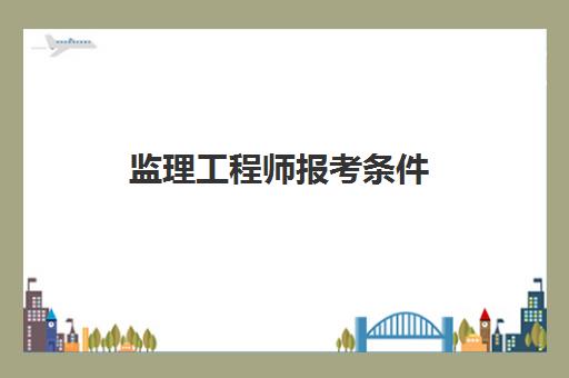 监理工程师报考条件 监理工程师考试科目