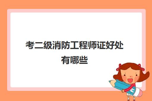 考二级消防工程师证好处有哪些(二级消防工程师考试科目及题型)