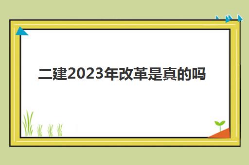 二建2023年改革是真的吗 2023二建可能会有哪些变化