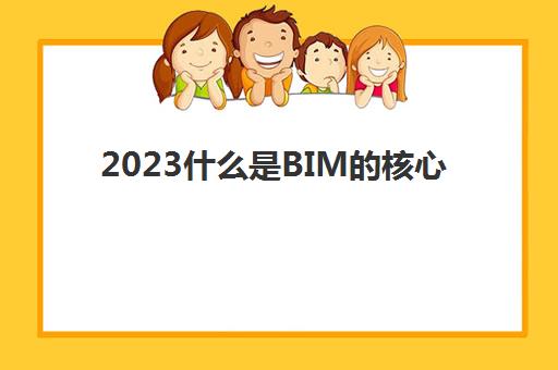2023什么是BIM的核心(BIM的概念是什么)