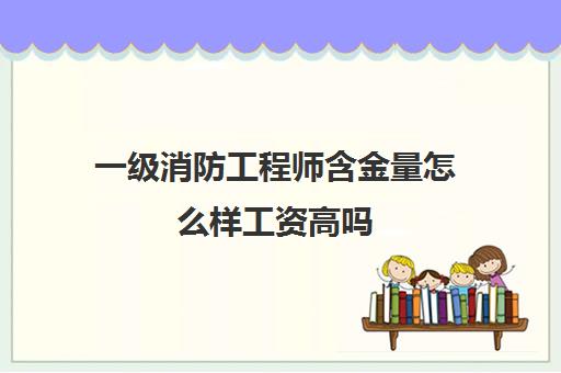 一级消防工程师含金量怎么样工资高吗