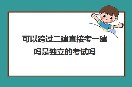 可以跨过二建直接考一建吗是独立的考试吗