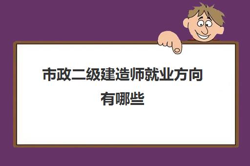 市政二级建造师就业方向有哪些 二建市政专业的考试难度怎么样