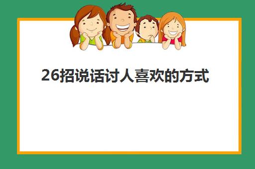 26招说话讨人喜欢的方式(怎么说话讨人喜欢,让人喜欢听你说话)