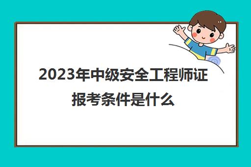 2023年中级安全工程师证报考条件是什么,中级安全工程师报考条件2023年