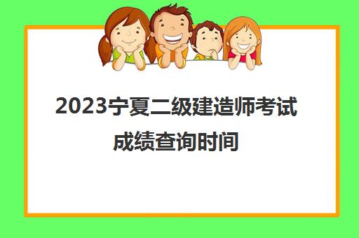 2023宁夏二级建造师考试成绩查询时间(2023年宁夏二级建造师考试分数线)