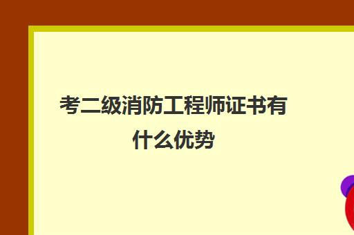 考二级消防工程师证书有什么优势,2023二级消防工程师证书有前景吗