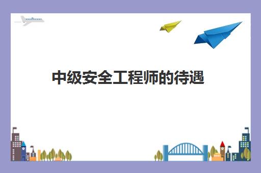 中级安全工程师的待遇,2023中级安全工程师的用处