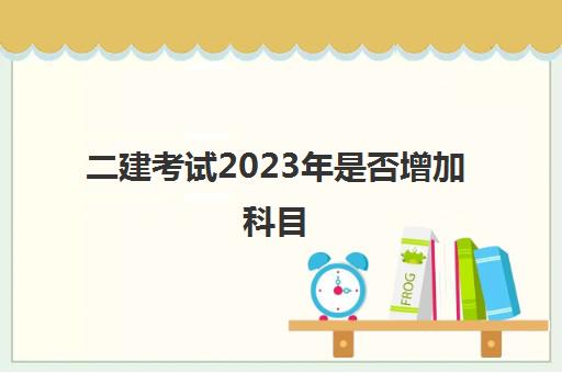 二建考试2023年是否增加科目,二建考试科目内容