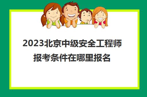 2023北京中级安全工程师报考条件在哪里报名(北京中级注册安全工程师执业资格考试成绩查询)
