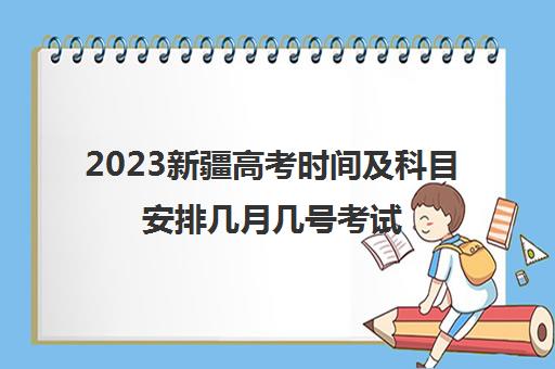 2023新疆高考时间及科目安排几月几号考试(新疆2023年高考)