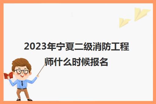 2023年宁夏二级消防工程师什么时候报名(二级消防工程师报考条件)