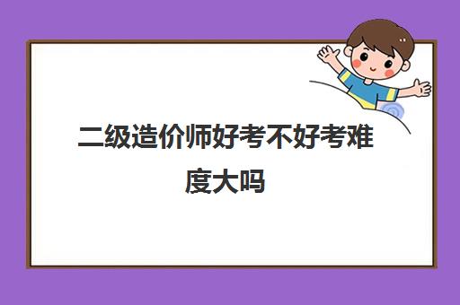 二级造价师好考不好考难度大吗