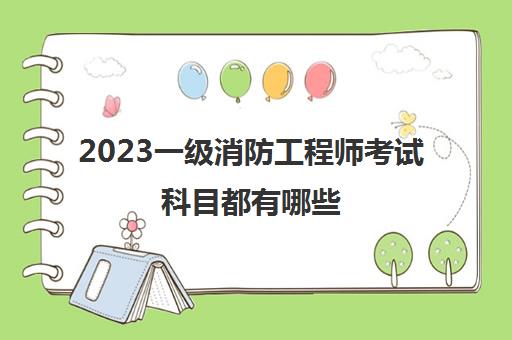 2023一级消防工程师考试科目都有哪些(一级消防工程师报考条件有哪些)