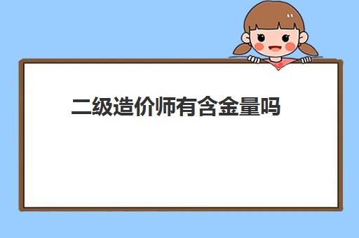 二级造价师有含金量吗 内蒙古二级造价师报考条件