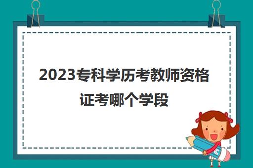 2023专科学历考教师资格证考哪个学段(大几可以考教师资格证)