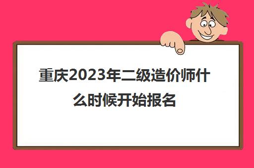重庆2023年二级造价师什么时候开始报名(重庆2022年二级造价师报名时间)