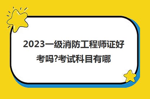 2023一级消防工程师证好考吗?考试科目有哪些(一级消防工程师考试科目是什么)