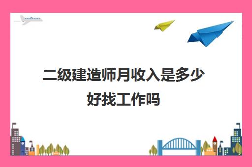 二级建造师月收入是多少好找工作吗