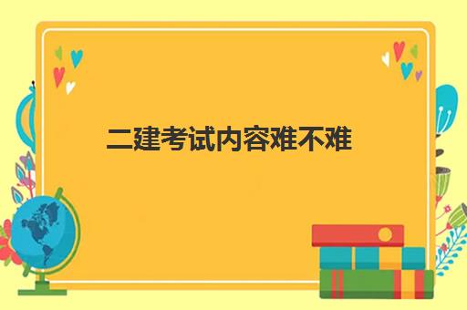 二建考试内容难不难(二级建造师的报考条件)