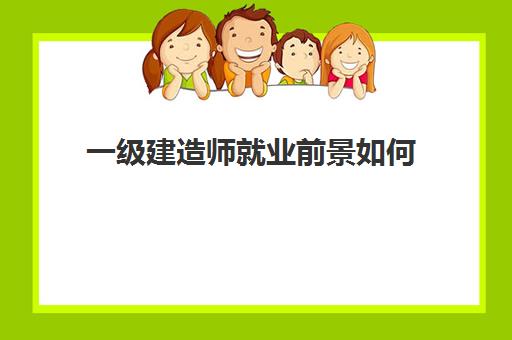 一级建造师就业前景如何 一级建造师证书有什么用