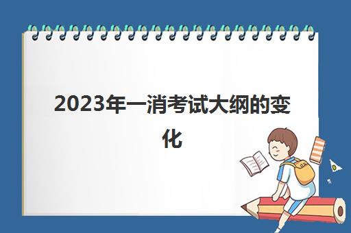 2023年一消考试大纲的变化(2023年一消的考试科目)